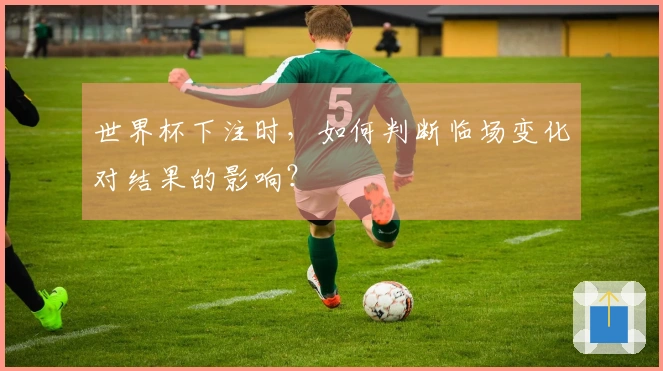 世界杯下注时,如何判断临场变化对结果的影响?
